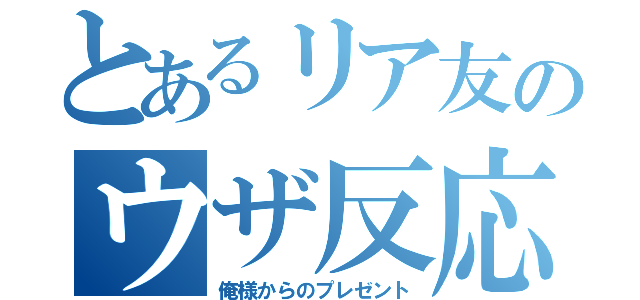 とあるリア友のウザ反応（俺様からのプレゼント）