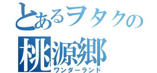 とあるヲタクの桃源郷（ワンダーランド）