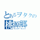 とあるヲタクの桃源郷（ワンダーランド）