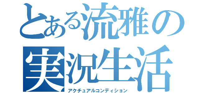 とある流雅の実況生活（アクチュアルコンディション）