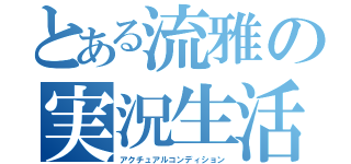 とある流雅の実況生活（アクチュアルコンディション）