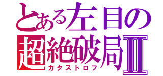 とある左目の超絶破局Ⅱ（カタストロフ）