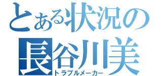 とある状況の長谷川美咲（トラブルメーカー）