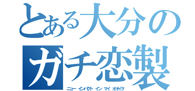 とある大分のガチ恋製造（ニュー インパクト イン マイ オオイタ）