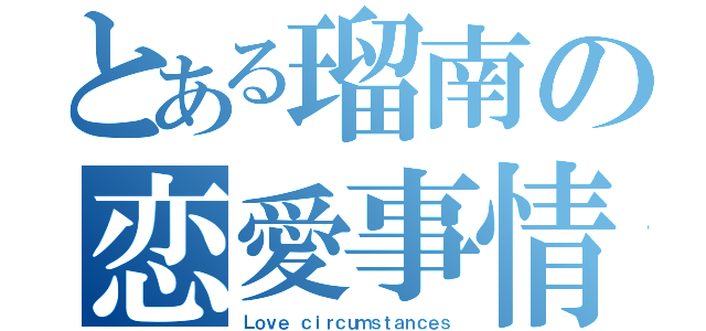 とある瑠南の恋愛事情（Ｌｏｖｅ ｃｉｒｃｕｍｓｔａｎｃｅｓ）