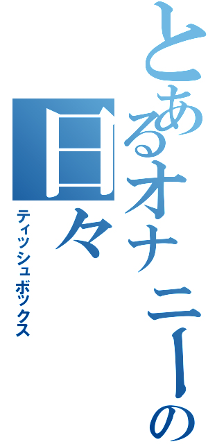 とあるオナニーの日々（ティッシュボックス）