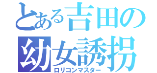 とある吉田の幼女誘拐（ロリコンマスター）