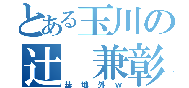 とある玉川の辻 兼彰（基地外ｗ）