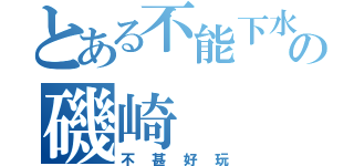 とある不能下水の磯崎（不甚好玩）