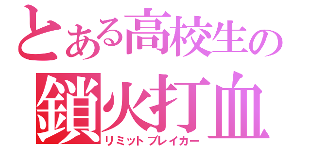 とある高校生の鎖火打血（リミットブレイカー）