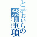 とあるおいらの禁則事項（かくしごと）