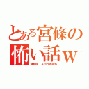 とある宮條の怖い話ｗ（体験談！＆コラボ待ち）