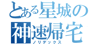 とある星城の神速帰宅（ノリデックス）