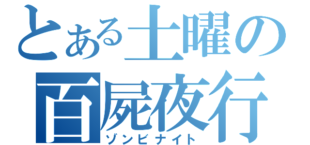 とある土曜の百屍夜行（ゾンビナイト）