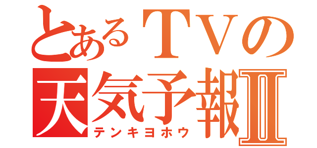 とあるＴＶの天気予報Ⅱ（テンキヨホウ）