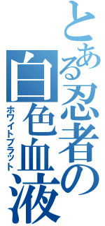 とある忍者の白色血液（ホワイトブラット）