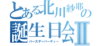 とある北川紗耶の誕生日会Ⅱ（バースデーパーティー）