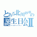 とある北川紗耶の誕生日会Ⅱ（バースデーパーティー）