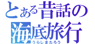 とある昔話の海底旅行（うらしまたろう）