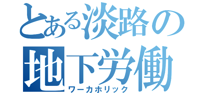 とある淡路の地下労働（ワーカホリック）