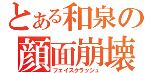 とある和泉の顔面崩壊（フェイスクラッシュ）