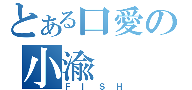 とある口愛の小渝（ＦＩＳＨ）