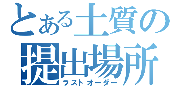 とある土質の提出場所（ラストオーダー）