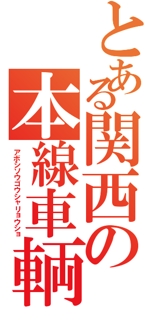 とある関西の本線車輌（アボシソウゴウシャリョウショ）