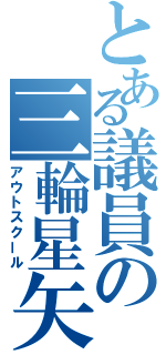 とある議員の三輪星矢（アウトスクール）