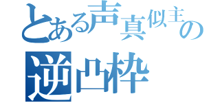 とある声真似主の逆凸枠（）