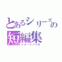 とあるシリーズの短編集（ショートノベル）