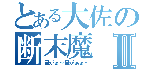 とある大佐の断末魔Ⅱ（目がぁ～目がぁぁ～）