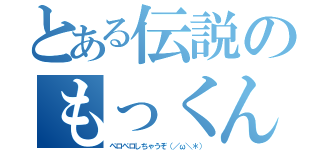 とある伝説のもっくん（ペロペロしちゃうぞ（／ω＼＊））