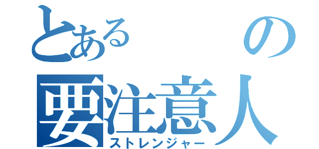 とあるの要注意人物（ストレンジャー）