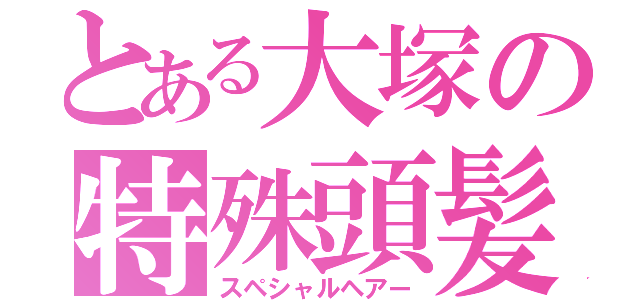 とある大塚の特殊頭髪（スペシャルヘアー）