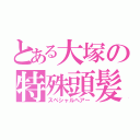 とある大塚の特殊頭髪（スペシャルヘアー）