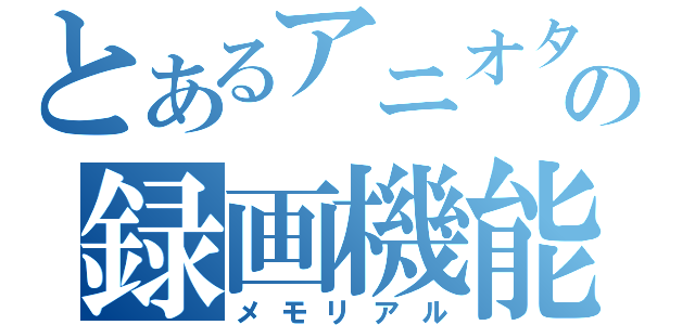 とあるアニオタの録画機能（メモリアル）