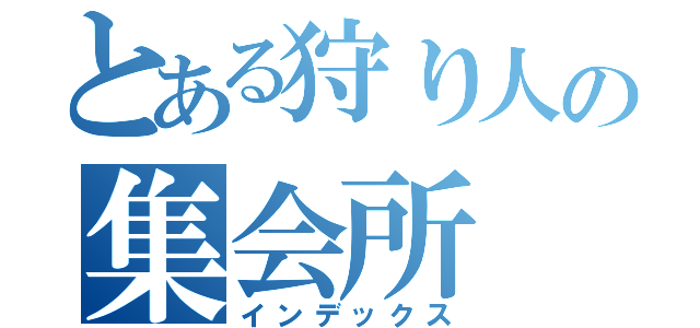 とある狩り人の集会所（インデックス）