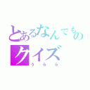 とあるなんでもＱのクイズ（うらら）