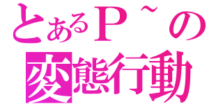 とあるＰ~の変態行動（）