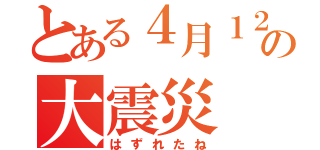 とある４月１２日の大震災（はずれたね）