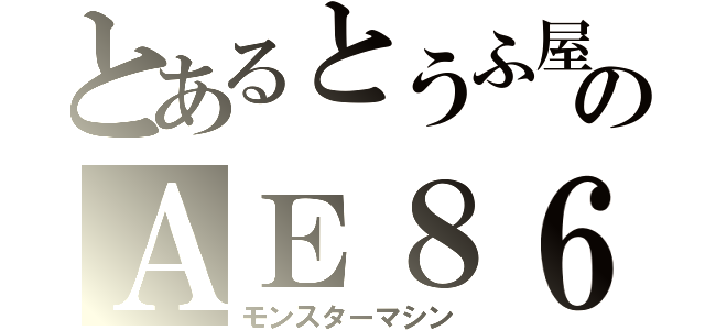 とあるとうふ屋のＡＥ８６（モンスターマシン）