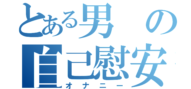 とある男の自己慰安（オナニー）