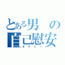 とある男の自己慰安（オナニー）