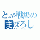 とある戦場のまぼろし（ファントム）