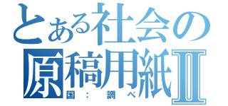 とある社会の原稿用紙Ⅱ（国：調べ）