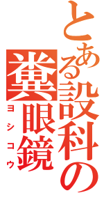 とある設科の糞眼鏡（ヨシコウ）