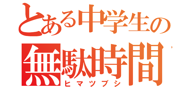 とある中学生の無駄時間（ヒマツブシ）