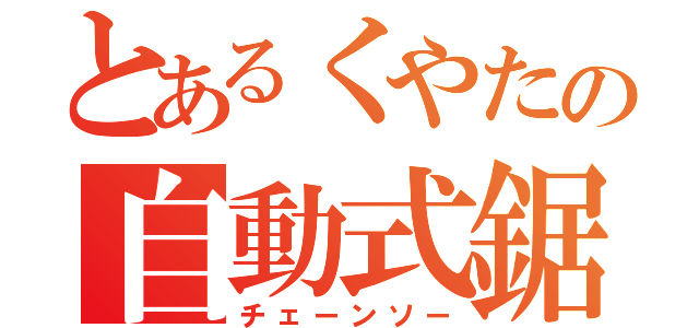 とあるくやたの自動式鋸（チェーンソー）