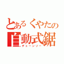 とあるくやたの自動式鋸（チェーンソー）